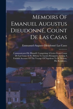 Memoirs Of Emanuel Augustus Dieudonné, Count De Las Casas: Communicated By Himself, Comprising A Letter From Count De Las Casas At St. Helena To ... Of Napoleon To St. Helena, His Residence,