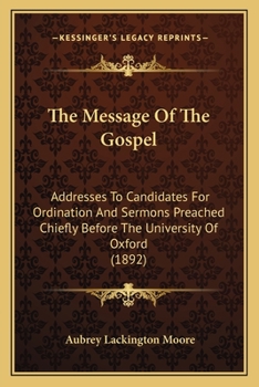 The Message of the Gospel: Addresses to Candidates for Ordination and Sermons Preached Chiefly Before the University of Oxford