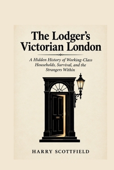 THE LODGER'S VICTORIAN LONDON: A Hidden History of Working-Class Households, Survival, and the Strangers Within