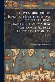 Novus Orbis Pictus Juventuti Institutuendae Et Oblectandae, Complectens Animalium, Plantarum, Florum, Fructuum, Fossilium (Etc.)...