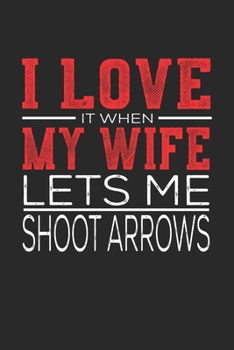 I Love It When My Wife Lets Me Shoot Arrows: Notebook, Sketch Book, Diary and Journal with 120 dot grid pages 6x9 Funny Gift for Shoot Arrows Fans and Coaches