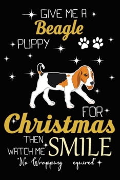 Give Me A Beagle Puppy For Christmas Then Watch Me Smile: Cute Beagle lined journal Christmas gifts. Best Lined Journal Christmas gifts For Beagle ... : 100 Page 6" x 9" Lined Journal Gifts.