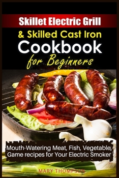 Paperback Skillet Electric Grill and Skilled Cast iron Cookbook for Beginners: Mouth-Watering Meat, Fish, Vegetable, Game Recipes for Your Electric Smoker Book