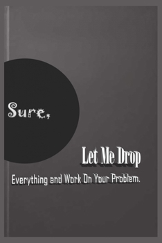 Paperback Sure, Let Me Drop Everything and Work On Your Problem.: Lined Notebook / Journal Gift, 120 Pages, 6x9, Soft Cover, Matte Finish Book