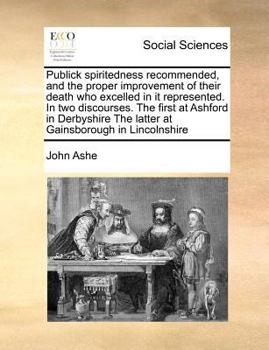 Publick spiritedness recommended, and the proper improvement of their death who excelled in it represented. In two discourses. The first at Ashford in ... The latter at Gainsborough in Lincolnshire
