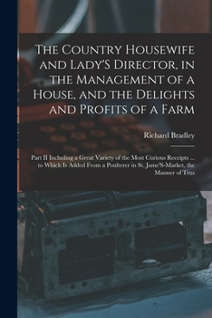 Paperback The Country Housewife and Lady'S Director, in the Management of a House, and the Delights and Profits of a Farm: Part II Including a Great Variety of Book