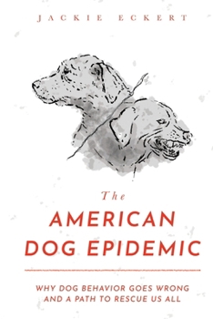 The American Dog Epidemic: Why Dog Behavior Goes Wrong and a Path to Rescue Us All