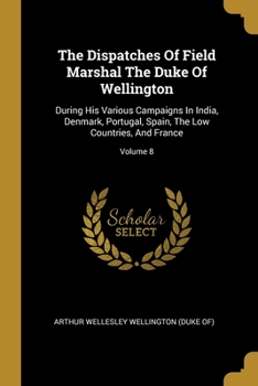 Paperback The Dispatches Of Field Marshal The Duke Of Wellington: During His Various Campaigns In India, Denmark, Portugal, Spain, The Low Countries, And France Book