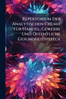 Repertorium Der Analytischen Chemie Fur Handel, Gewerbe Und Offentliche Gesundheitspflege: Wochenblatt Fur Die Gesamte Angewandte Chemie, Volume 6...
