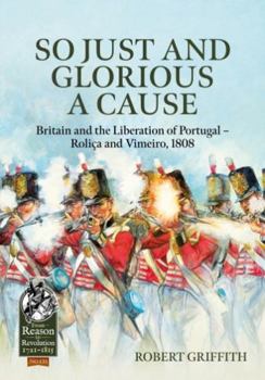 So Just and Glorious a Cause: Britain and the Liberation of Portugal-Rolica and Vimeiro, 1808 (From Reason to Revolution 1721-1815)