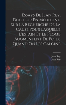 Hardcover Essays De Jean Rey, Docteur En Médecine, Sur La Recherche De La Cause Pour Laquelle L'estain Et Le Plomb Augmentent De Poids Quand On Les Calcine [French] Book