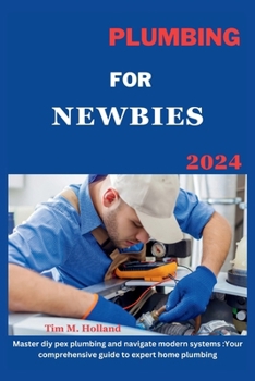 PLUMBING FOR NEWBIES 2024: "master diy pex plumbling and navigate modern systems : your comprehensive guide to expert home plumbling ."