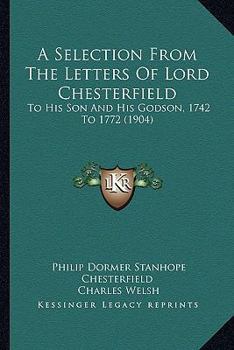 Paperback A Selection From The Letters Of Lord Chesterfield: To His Son And His Godson, 1742 To 1772 (1904) Book