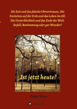 Ist jetzt heute?: Die Zeit und das falsche Uhrvertrauen. Die Evolution auf der Erde und das Leben im All. Die Unsterblichkeit und das Ende der Welt. ... Bestimmung oder gar Wunder?