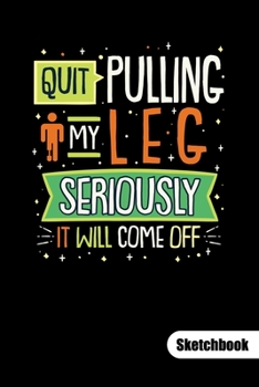 Quit pulling my leg. Seriously it will come off. Sketchbook: Amputee humor notebook, sketch paper 6x9.