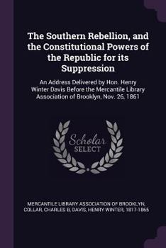 Paperback The Southern Rebellion, and the Constitutional Powers of the Republic for its Suppression: An Address Delivered by Hon. Henry Winter Davis Before the Book