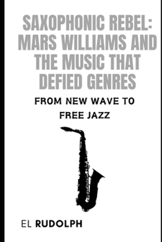 Paperback Saxophonic Rebel: Mars Williams and the Music That Defied Genres: From New Wave to Free Jazz Book