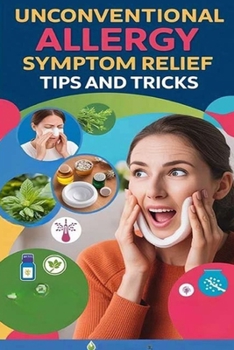 Unconventional Allergy Symptom Relief Tips and Tricks: out-of-the-box remedies for clearing congestion, runny nose, and watery eyes