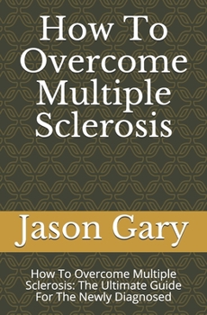 Paperback How To Overcome Multiple Sclerosis: How To Overcome Multiple Sclerosis: The Ultimate Guide For The Newly Diagnosed Book