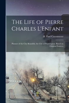 Paperback The Life of Pierre Charles L'Enfant: Planner of the City Beautiful, the City of Washington. Based on Original Sources Book