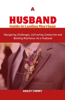 Paperback A Husband Guide to Lasting Marriage: Navigating challenges, Cultivating Connection and Building Resilience As a Husband Book