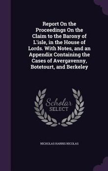 Report On the Proceedings On the Claim to the Barony of L'isle, in the House of Lords. With Notes, and an Appendix Containing the Cases of Avergavenny