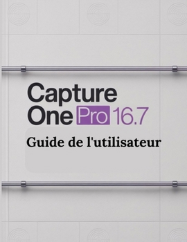 Capture One Pro 16.7 Guide de l'utilisateur: Un guide pas à pas pour les débutants et les utilisateurs confirmés, explorant les fonctionnalités essentielles, les méthodes innovantes (French Edition)