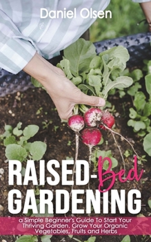 Raised-Bed Gardening: A Simple Beginner's Guide To Start Your Thriving Garden. Grow Your Organic Vegetables, Fruits and Herbs