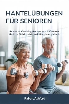 HANTELÜBUNGEN FÜR SENIOREN: Sichere Krafttrainingsübungen zum Aufbau von Muskeln, Gleichgewicht und Alltagsbeweglichkeit (German Edition)
