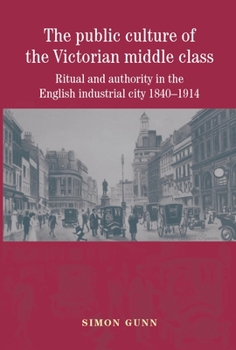 Paperback The Public Culture of the Victorian Middle Class: Ritual and Authority in the English Industrial City 1840-1914 Book