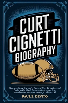CURT CIGNETTI BIOGRAPHY: The Inspiring Story of a Coach Who Transformed College Football Teams with Unyielding Determination and Strategic Brilliance