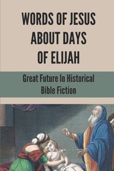 Words Of Jesus About Days Of Elijah: Great Future In Historical Bible Fiction: Prophet Elijah Stories