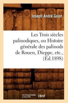 Paperback Les Trois Siècles Palinodiques, Ou Histoire Générale Des Palinods de Rouen, Dieppe, Etc., (Éd.1898) [French] Book