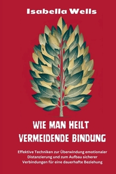 Wie man heilt Vermeidende Bindung: Effektive Techniken zur Überwindung emotionaler Distanzierung und zum Aufbau sicherer Verbindungen für eine dauerhafte Beziehung (German Edition)