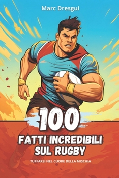 100 Fatti Incredibili sul Rugby: Tuffarsi nel Cuore della Mischia (Italian Edition)