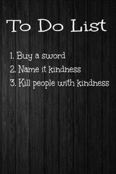 To Do List 1. Buy Sword 2. Name it Kindness 3. Kill People With Kindness: 6 X 9 120 Pages Funny To Do List Notebook For Men and Women