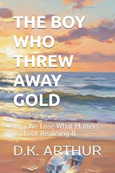 THE BOY WHO THREW AWAY GOLD: Why We Lose What Matters Without Realising It