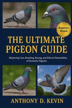 THE ULTIMATE PIGEON GUIDE: Mastering Care, Breeding, Racing, and Ethical Stewardship of Domestic Pigeons