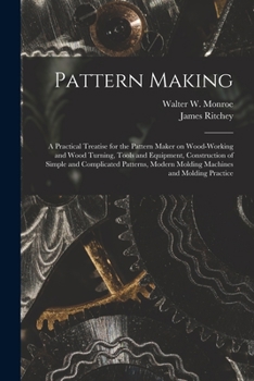 Paperback Pattern Making; a Practical Treatise for the Pattern Maker on Wood-working and Wood Turning, Tools and Equipment, Construction of Simple and Complicat Book