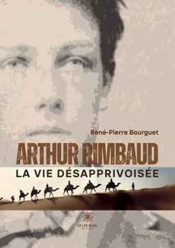 Arthur Rimbaud: La vie désapprivoisée