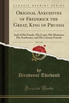 Paperback Original Anecdotes of Frederick the Great, King of Prussia, Vol. 1 of 2: And of His Family, His Court, His Ministers, His Academies, and His Literary Book