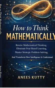 Hardcover How to Think Mathematically: Rewire Mathematical Thinking, Eliminate Fear-Based Thinking Master Strategic Problem Solving And Transform How Intelligen Book