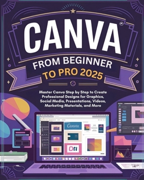 Canva From Beginner to Pro: Master Canva Step by Step to Create Professional Designs for Graphics, Social Media, Presentations, Videos, Marketing Materials, and More