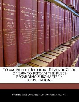 Paperback To Amend the Internal Revenue Code of 1986 to Reform the Rules Regarding Subchapter S Corporations. Book