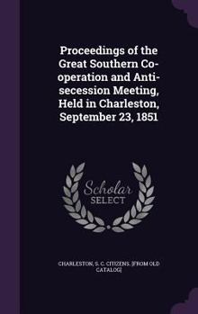 Proceedings of the Great Southern Co-Operation and Anti-Secession Meeting, Held in Charleston, September 23, 1851