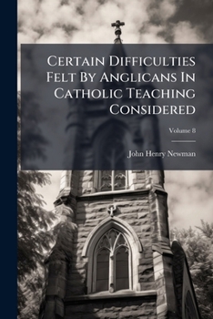 Certain Difficulties Felt By Anglicans In Catholic Teaching Considered, Volume 8...