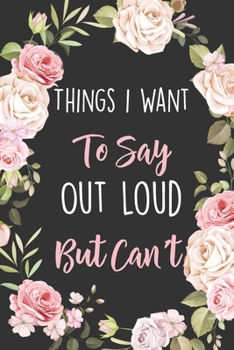 Paperback Things I Want To Say Out Loud But Can't: Lined Office Gag Notebook / Journal for Coworkers and Friends. Snarky Gift Suitable For Women Book