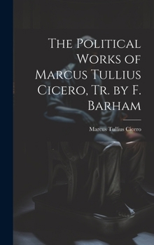 The Political Works of Marcus Tullius Cicero, Tr. by F. Barham