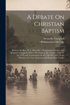 Paperback A Debate On Christian Baptism: Between the Rev. W. L. Maccalla, a Presbyterian Teacher, and Alexander Campbell, Held at Washington, Ky. Commencing On Book