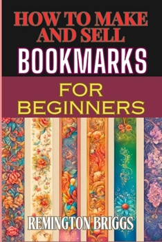 HOW TO MAKE AND SELL BOOKMARKS FOR BEGINNERS: Step-By-Step Guide To Crafting, Marketing, And Profitable Strategies On Etsy And Online Platforms